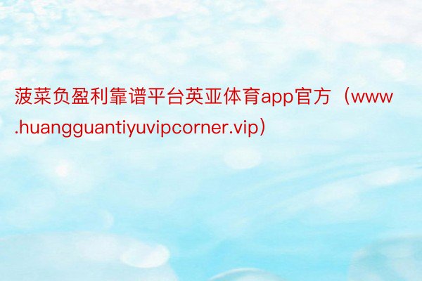 菠菜负盈利靠谱平台英亚体育app官方（www.huangguantiyuvipcorner.vip）