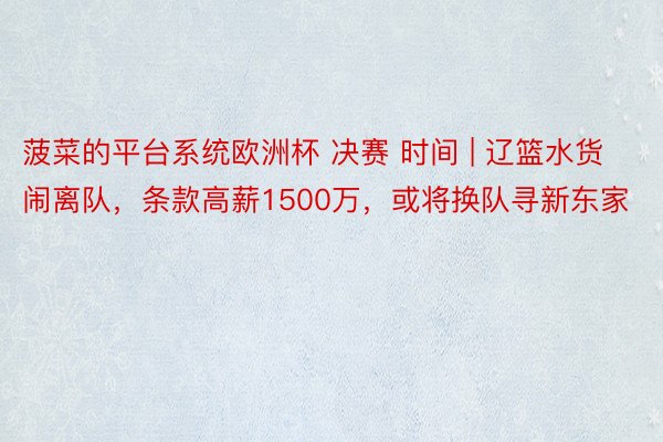 菠菜的平台系统欧洲杯 决赛 时间 | 辽篮水货闹离队，条款高薪1500万，或将换队寻新东家
