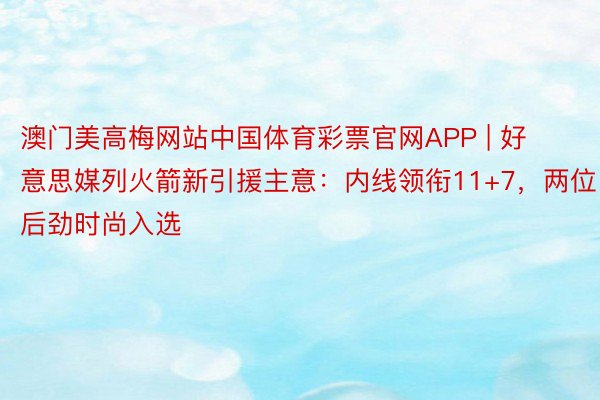 澳门美高梅网站中国体育彩票官网APP | 好意思媒列火箭新引援主意：内线领衔11+7，两位后劲时尚入选