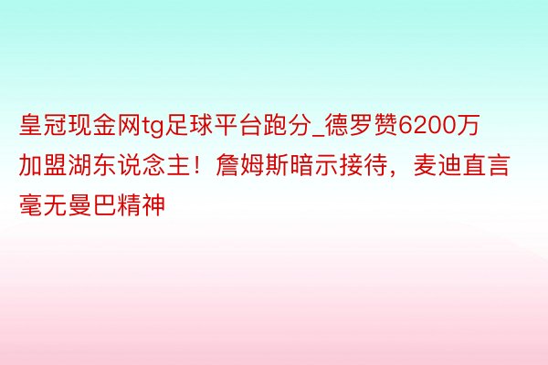 皇冠现金网tg足球平台跑分_德罗赞6200万加盟湖东说念主！詹姆斯暗示接待，麦迪直言毫无曼巴精神