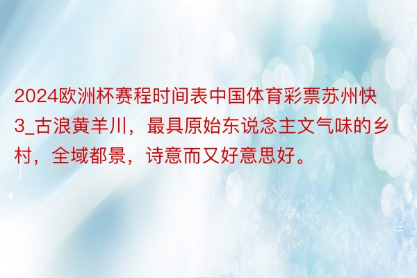 2024欧洲杯赛程时间表中国体育彩票苏州快3_古浪黄羊川，最具原始东说念主文气味的乡村，全域都景，诗意而又好意思好。