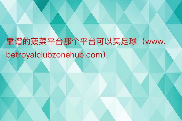 靠谱的菠菜平台那个平台可以买足球（www.betroyalclubzonehub.com）
