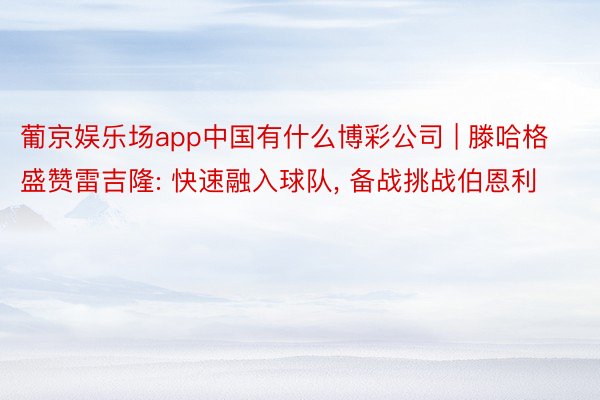 葡京娱乐场app中国有什么博彩公司 | 滕哈格盛赞雷吉隆: 快速融入球队, 备战挑战伯恩利