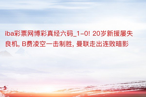 iba彩票网博彩真经六码_1-0! 20岁新援屡失良机, B费凌空一击制胜, 曼联走出连败暗影