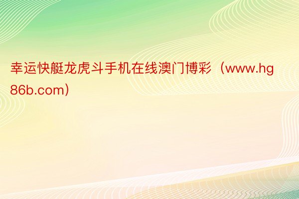 幸运快艇龙虎斗手机在线澳门博彩（www.hg86b.com）