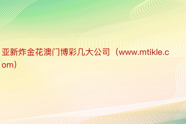 亚新炸金花澳门博彩几大公司（www.mtikle.com）