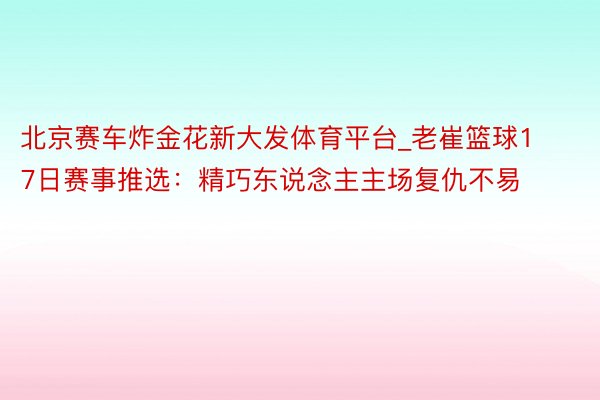 北京赛车炸金花新大发体育平台_老崔篮球17日赛事推选：精巧东说念主主场复仇不易