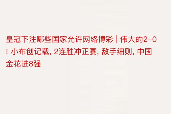 皇冠下注哪些国家允许网络博彩 | 伟大的2-0! 小布创记载, 2连胜冲正赛, 敌手细则, 中国金花进8强