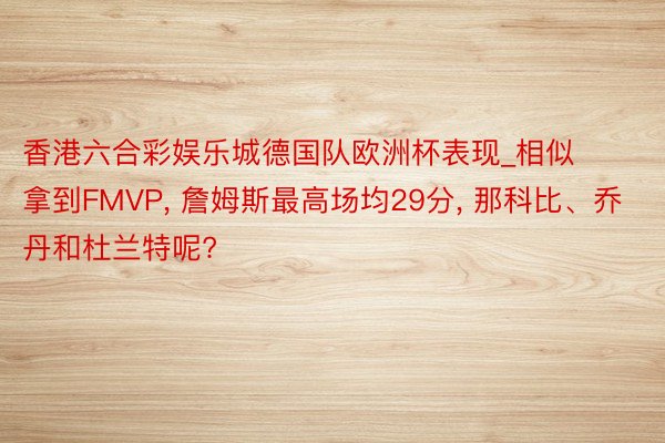 香港六合彩娱乐城德国队欧洲杯表现_相似拿到FMVP, 詹姆斯最高场均29分, 那科比、乔丹和杜兰特呢?