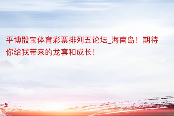 平博骰宝体育彩票排列五论坛_海南岛!期待你给我带来的龙套和成长!