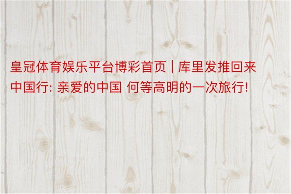 皇冠体育娱乐平台博彩首页 | 库里发推回来中国行: 亲爱的中国 何等高明的一次旅行!
