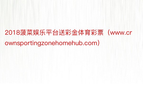 2018菠菜娱乐平台送彩金体育彩票（www.crownsportingzonehomehub.com）
