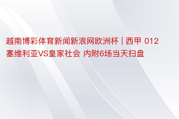 越南博彩体育新闻新浪网欧洲杯 | 西甲 012 塞维利亚VS皇家社会 内附6场当天扫盘