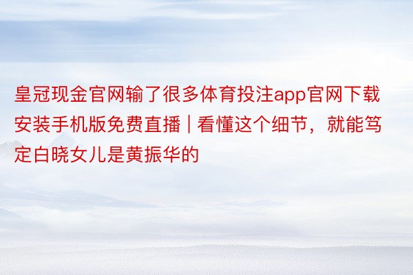 皇冠现金官网输了很多体育投注app官网下载安装手机版免费直播 | 看懂这个细节,就能笃定白晓女儿是黄振华的