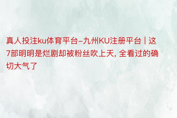 真人投注ku体育平台-九州KU注册平台 | 这7部明明是烂剧却被粉丝吹上天, 全看过的确切大气了