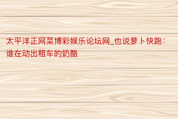 太平洋正网菜博彩娱乐论坛网_也说萝卜快跑：谁在动出租车的奶酪