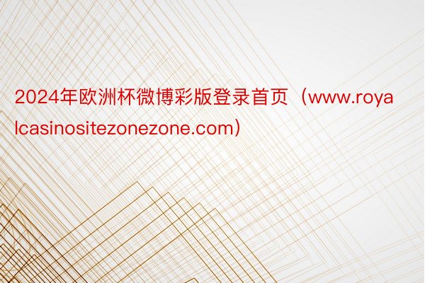 2024年欧洲杯微博彩版登录首页（www.royalcasinositezonezone.com）