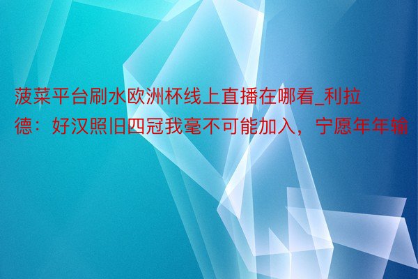 菠菜平台刷水欧洲杯线上直播在哪看_利拉德：好汉照旧四冠我毫不可能加入，宁愿年年输