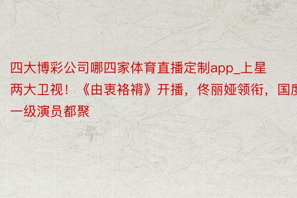 四大博彩公司哪四家体育直播定制app_上星两大卫视！《由衷袼褙》开播，佟丽娅领衔，国度一级演员都聚