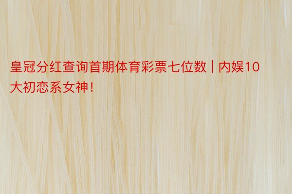 皇冠分红查询首期体育彩票七位数 | 内娱10大初恋系女神！